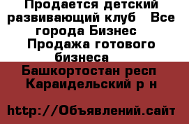 Продается детский развивающий клуб - Все города Бизнес » Продажа готового бизнеса   . Башкортостан респ.,Караидельский р-н